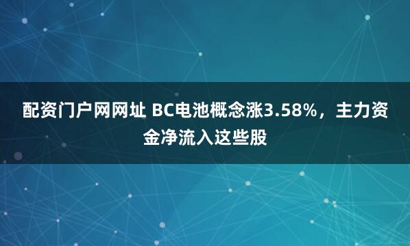 配资门户网网址 BC电池概念涨3.58%，主力资金净流入这些股