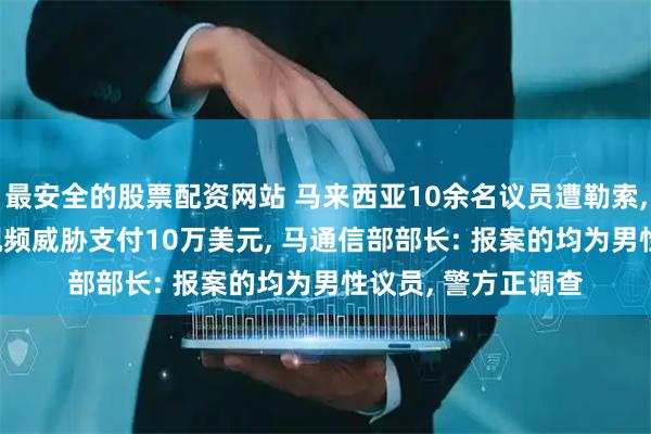 最安全的股票配资网站 马来西亚10余名议员遭勒索, 收到AI换脸不雅视频威胁支付10万美元, 马通信部部长: 报案的均为男性议员, 警方正调查