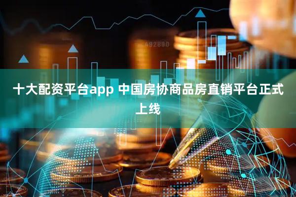 十大配资平台app 中国房协商品房直销平台正式上线