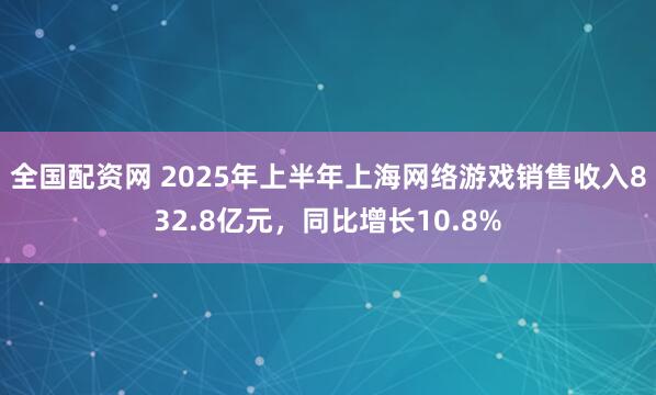 全国配资网 2025年上半年上海网络游戏销售收入832.8亿元，同比增长10.8%