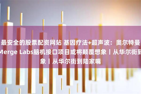 最安全的股票配资网站 基因疗法+超声波：奥尔特曼看上的Merge Labs脑机接口项目或将颠覆想象丨从华尔街到陆家嘴