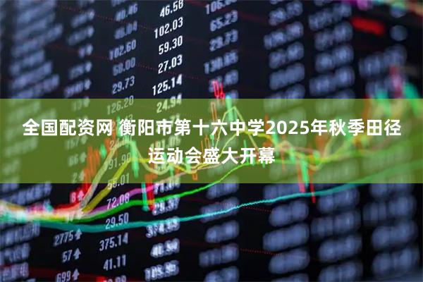 全国配资网 衡阳市第十六中学2025年秋季田径运动会盛大开幕
