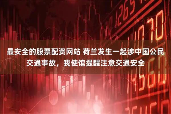 最安全的股票配资网站 荷兰发生一起涉中国公民交通事故，我使馆提醒注意交通安全