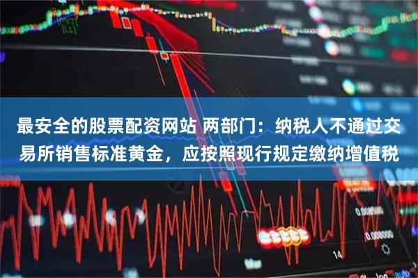 最安全的股票配资网站 两部门：纳税人不通过交易所销售标准黄金，应按照现行规定缴纳增值税