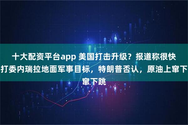 十大配资平台app 美国打击升级？报道称很快要打委内瑞拉地面军事目标，特朗普否认，原油上窜下跳