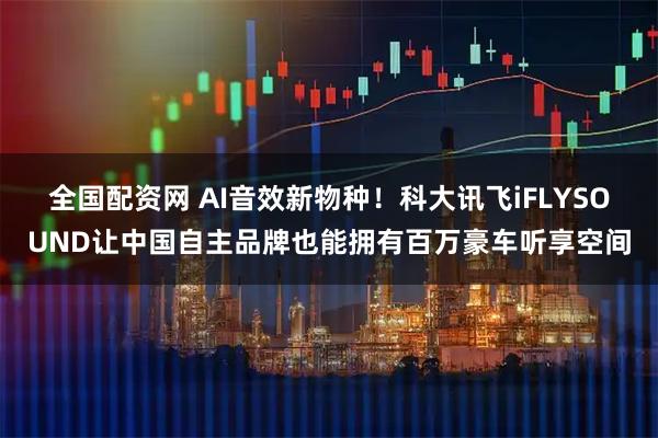全国配资网 AI音效新物种！科大讯飞iFLYSOUND让中国自主品牌也能拥有百万豪车听享空间