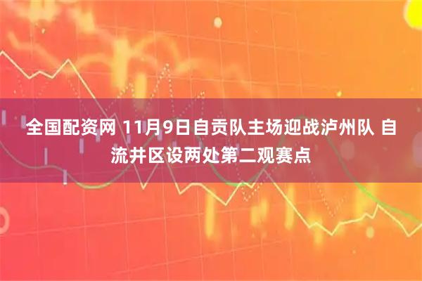 全国配资网 11月9日自贡队主场迎战泸州队 自流井区设两处第二观赛点