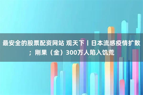 最安全的股票配资网站 观天下丨日本流感疫情扩散；刚果（金）300万人陷入饥荒