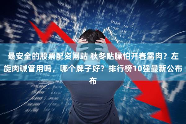 最安全的股票配资网站 秋冬贴膘怕开春露肉？左旋肉碱管用吗，哪个牌子好？排行榜10强最新公布