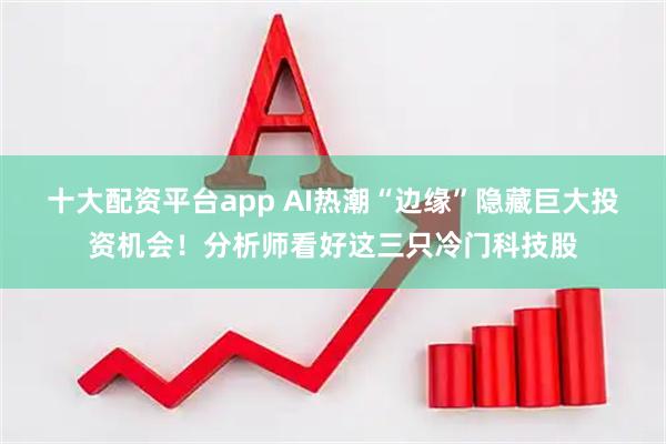 十大配资平台app AI热潮“边缘”隐藏巨大投资机会！分析师看好这三只冷门科技股