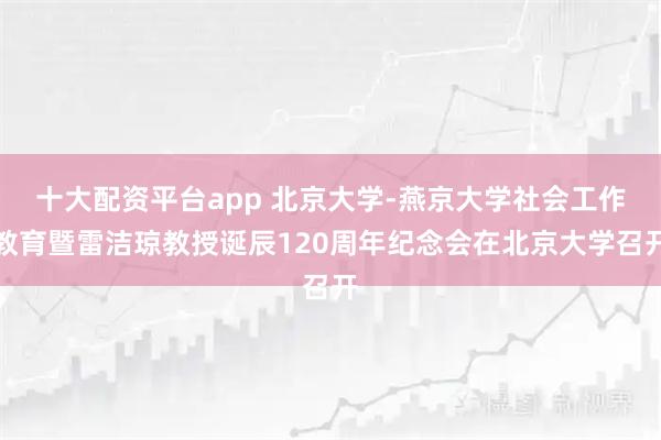 十大配资平台app 北京大学-燕京大学社会工作教育暨雷洁琼教授诞辰120周年纪念会在北京大学召开
