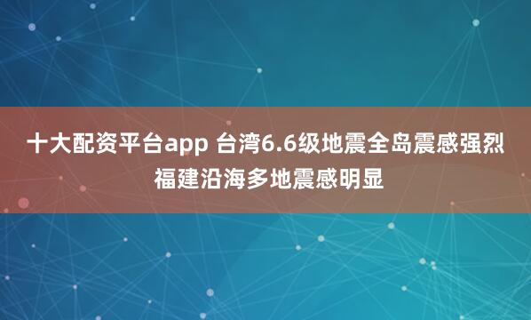 十大配资平台app 台湾6.6级地震全岛震感强烈 福建沿海多地震感明显