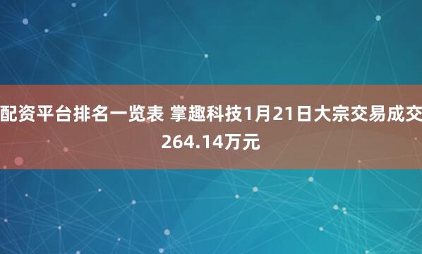 配资平台排名一览表 掌趣科技1月21日大宗交易成交264.14万元