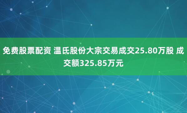 免费股票配资 温氏股份大宗交易成交25.80万股 成交额325.85万元