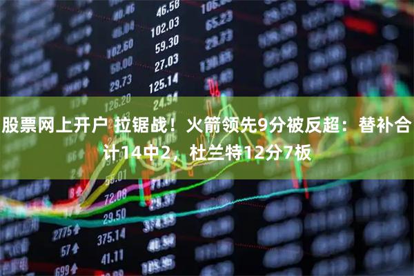 股票网上开户 拉锯战！火箭领先9分被反超：替补合计14中2，杜兰特12分7板