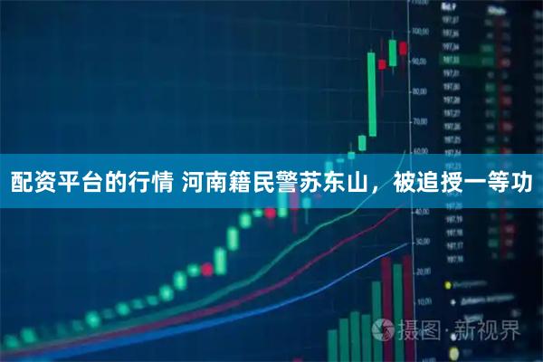 配资平台的行情 河南籍民警苏东山，被追授一等功