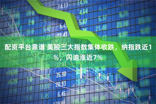 配资平台靠谱 美股三大指数集体收跌，纳指跌近1%，闪迪涨近7%