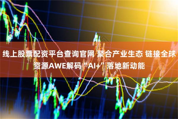线上股票配资平台查询官网 聚合产业生态 链接全球资源AWE解码“AI+”落地新动能