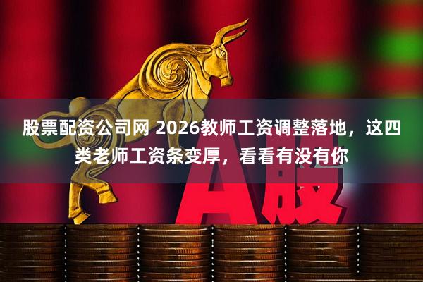 股票配资公司网 2026教师工资调整落地，这四类老师工资条变厚，看看有没有你