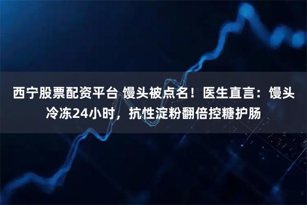 西宁股票配资平台 馒头被点名！医生直言：馒头冷冻24小时，抗性淀粉翻倍控糖护肠