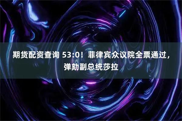 期货配资查询 53:0！菲律宾众议院全票通过，弹劾副总统莎拉