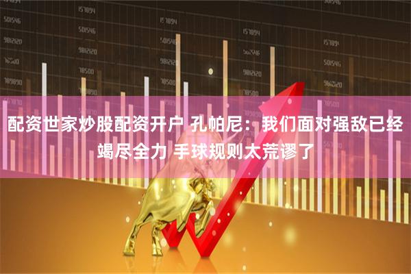 配资世家炒股配资开户 孔帕尼：我们面对强敌已经竭尽全力 手球规则太荒谬了