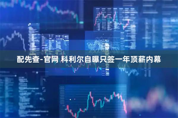 配先查-官网 科利尔自曝只签一年顶薪内幕