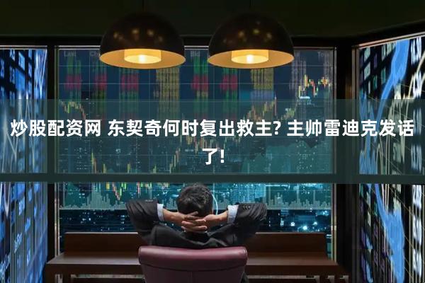 炒股配资网 东契奇何时复出救主? 主帅雷迪克发话了!