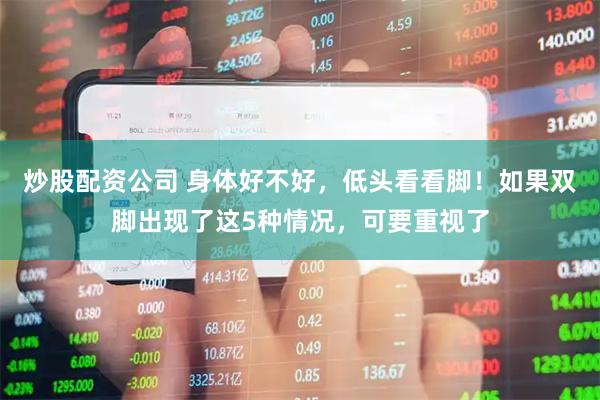 炒股配资公司 身体好不好，低头看看脚！如果双脚出现了这5种情况，可要重视了