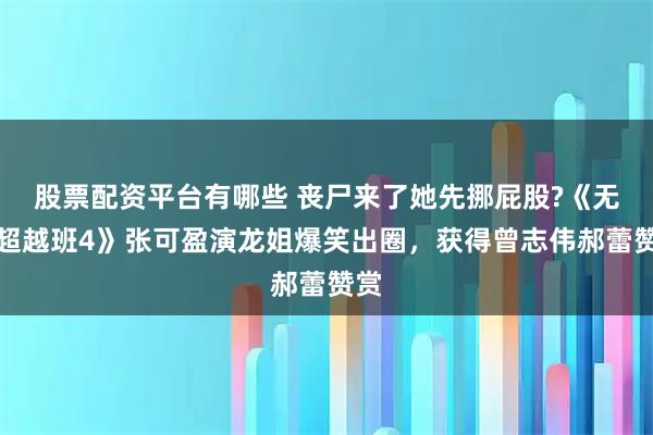 股票配资平台有哪些 丧尸来了她先挪屁股?《无限超越班4》张可盈演龙姐爆笑出圈，获得曾志伟郝蕾赞赏