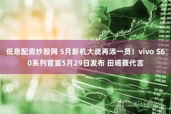 低息配资炒股网 5月新机大战再添一员！vivo S60系列官宣5月29日发布 田曦薇代言