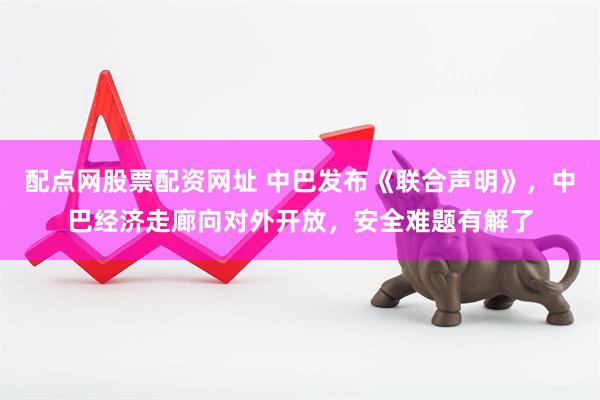 配点网股票配资网址 中巴发布《联合声明》，中巴经济走廊向对外开放，安全难题有解了