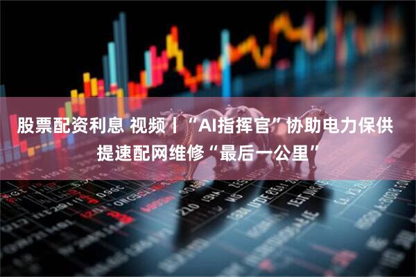 股票配资利息 视频丨“AI指挥官”协助电力保供 提速配网维修“最后一公里”
