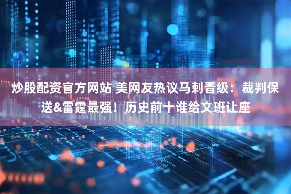 炒股配资官方网站 美网友热议马刺晋级：裁判保送&雷霆最强！历史前十谁给文班让座