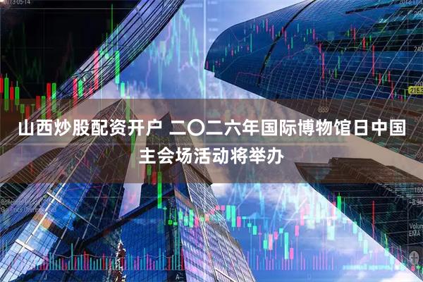 山西炒股配资开户 二〇二六年国际博物馆日中国主会场活动将举办