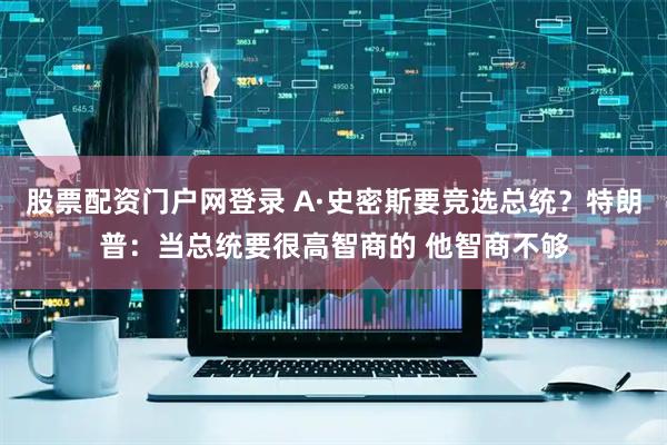 股票配资门户网登录 A·史密斯要竞选总统？特朗普：当总统要很高智商的 他智商不够