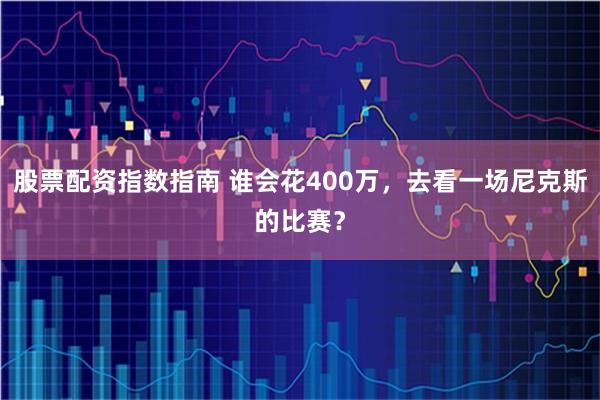 股票配资指数指南 谁会花400万，去看一场尼克斯的比赛？